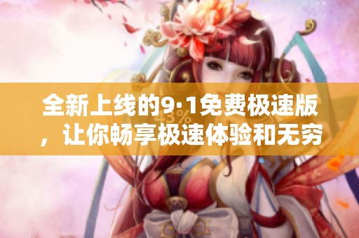 全新上线的9·1免费极速版，让你畅享极速体验和无穷乐趣