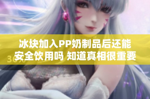 冰块加入PP奶制品后还能安全饮用吗 知道真相很重要