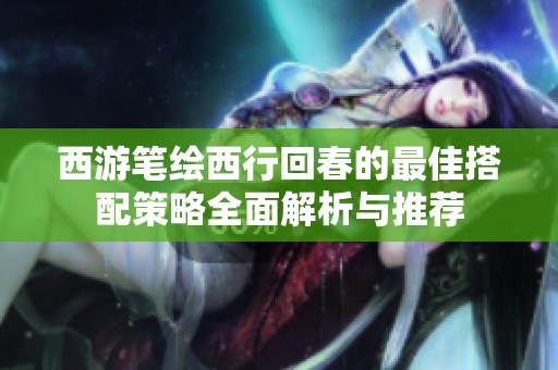 西游笔绘西行回春的最佳搭配策略全面解析与推荐