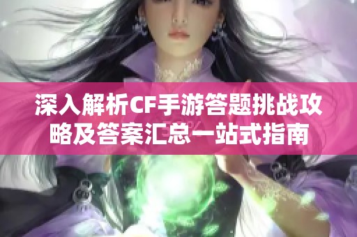 深入解析CF手游答题挑战攻略及答案汇总一站式指南