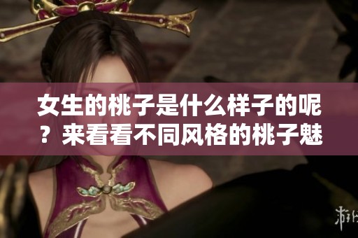 女生的桃子是什么样子的呢？来看看不同风格的桃子魅力吧！