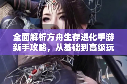 全面解析方舟生存进化手游新手攻略，从基础到高级玩法一手掌握