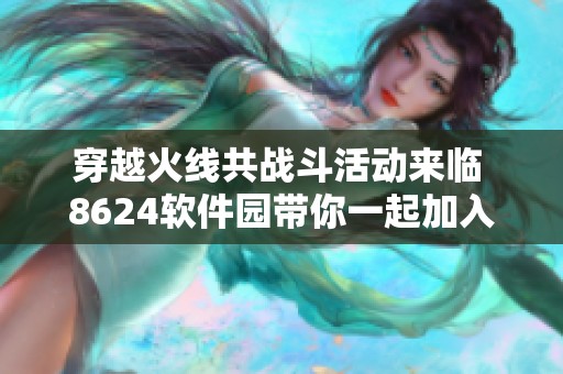 穿越火线共战斗活动来临 8624软件园带你一起加入游戏盛宴