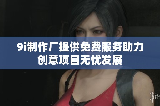 9i制作厂提供免费服务助力创意项目无忧发展