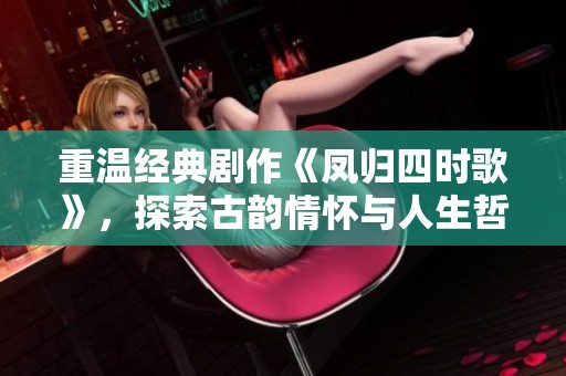 重温经典剧作《凤归四时歌》，探索古韵情怀与人生哲理