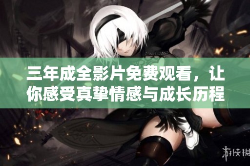 三年成全影片免费观看，让你感受真挚情感与成长历程
