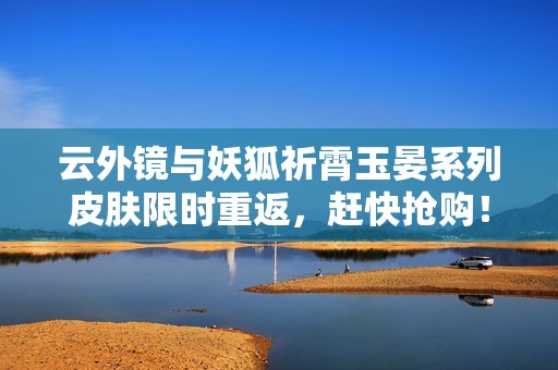 云外镜与妖狐祈霄玉晏系列皮肤限时重返，赶快抢购！