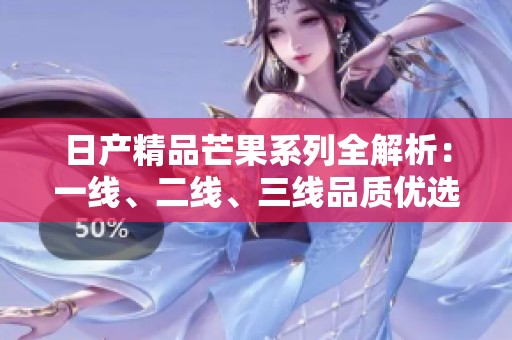 日产精品芒果系列全解析：一线、二线、三线品质优选指南