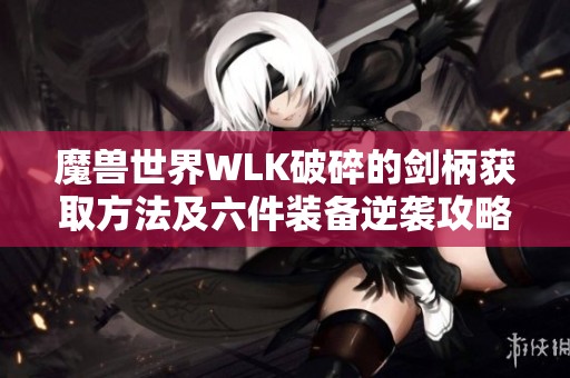 魔兽世界WLK破碎的剑柄获取方法及六件装备逆袭攻略解析