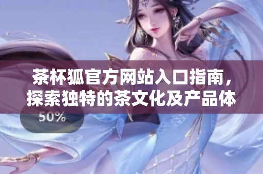 茶杯狐官方网站入口指南，探索独特的茶文化及产品体验