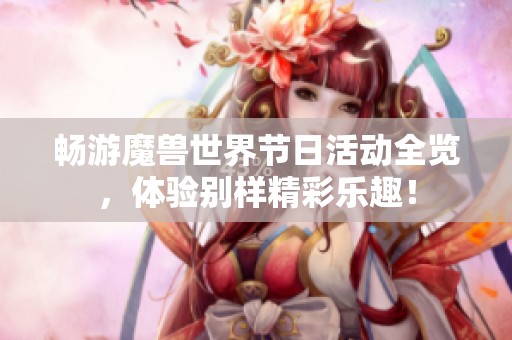 畅游魔兽世界节日活动全览，体验别样精彩乐趣！