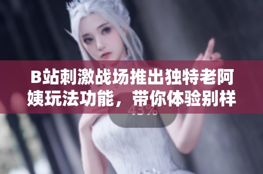 B站刺激战场推出独特老阿姨玩法功能，带你体验别样乐趣