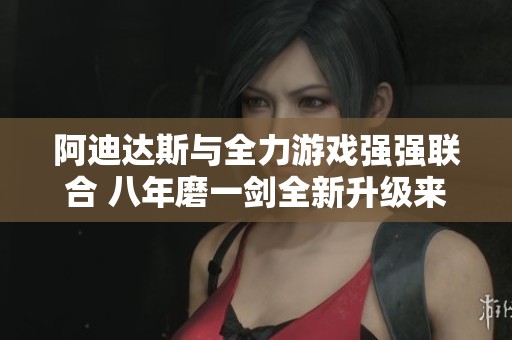 阿迪达斯与全力游戏强强联合 八年磨一剑全新升级来袭