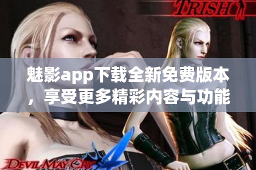 魅影app下载全新免费版本，享受更多精彩内容与功能