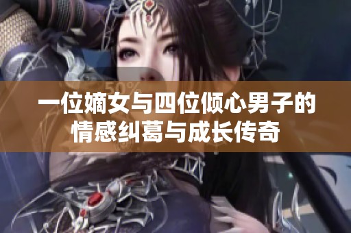 一位嫡女与四位倾心男子的情感纠葛与成长传奇