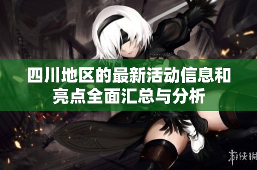 四川地区的最新活动信息和亮点全面汇总与分析