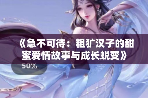 《急不可待：粗犷汉子的甜蜜爱情故事与成长蜕变》