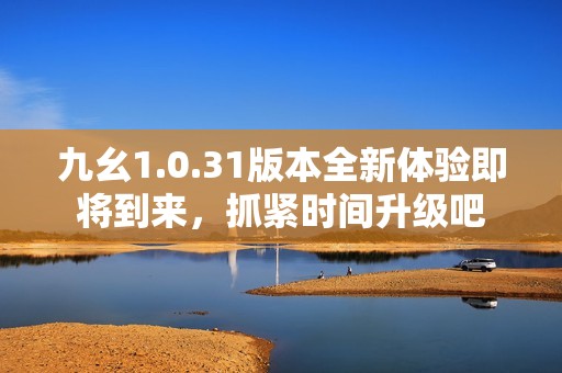 九幺1.0.31版本全新体验即将到来，抓紧时间升级吧