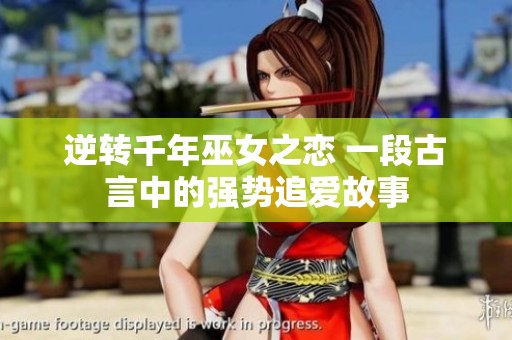 逆转千年巫女之恋 一段古言中的强势追爱故事
