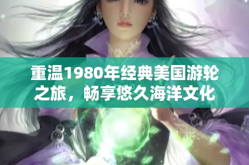 重温1980年经典美国游轮之旅，畅享悠久海洋文化