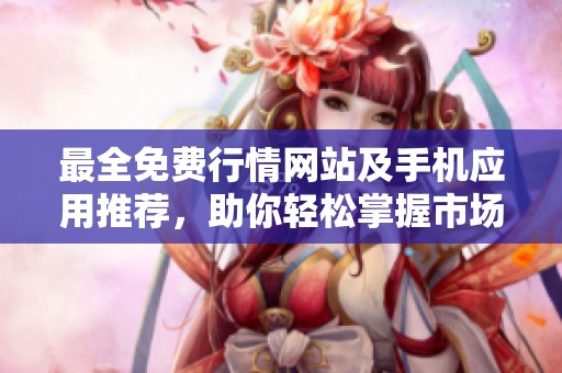 最全免费行情网站及手机应用推荐，助你轻松掌握市场动态