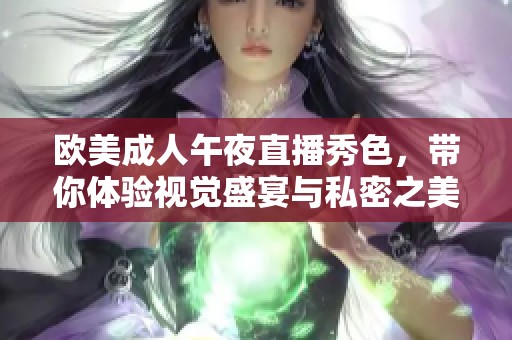 欧美成人午夜直播秀色，带你体验视觉盛宴与私密之美