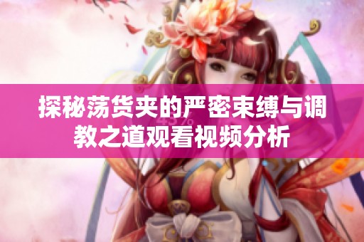 探秘荡货夹的严密束缚与调教之道观看视频分析