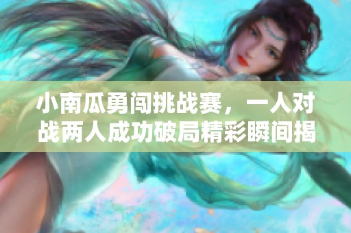 小南瓜勇闯挑战赛，一人对战两人成功破局精彩瞬间揭秘