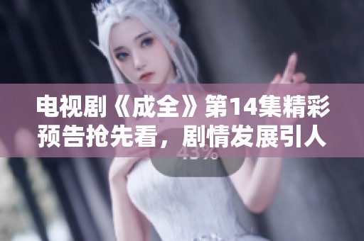 电视剧《成全》第14集精彩预告抢先看，剧情发展引人期待