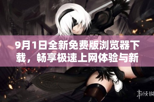 9月1日全新免费版浏览器下载，畅享极速上网体验与新功能