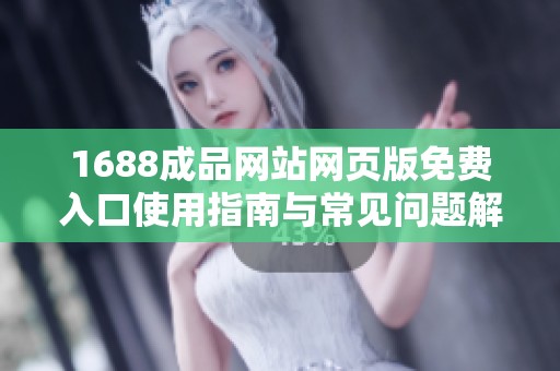 1688成品网站网页版免费入口使用指南与常见问题解答