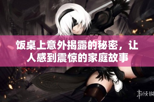 饭桌上意外揭露的秘密，让人感到震惊的家庭故事