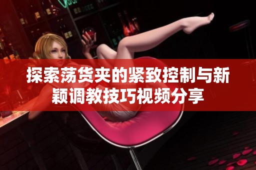 探索荡货夹的紧致控制与新颖调教技巧视频分享