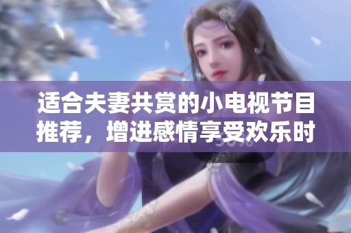 适合夫妻共赏的小电视节目推荐，增进感情享受欢乐时光
