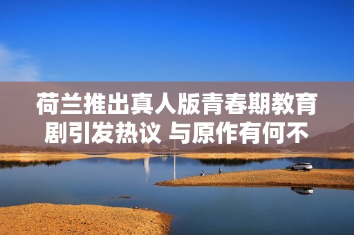 荷兰推出真人版青春期教育剧引发热议 与原作有何不同之处