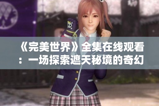 《完美世界》全集在线观看：一场探索遮天秘境的奇幻冒险之旅