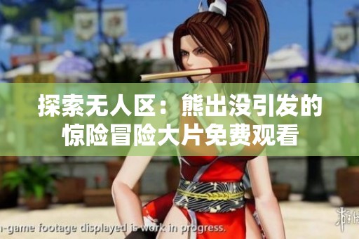 探索无人区：熊出没引发的惊险冒险大片免费观看