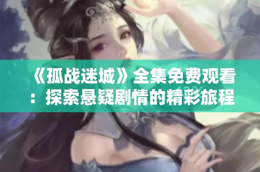 《孤战迷城》全集免费观看：探索悬疑剧情的精彩旅程