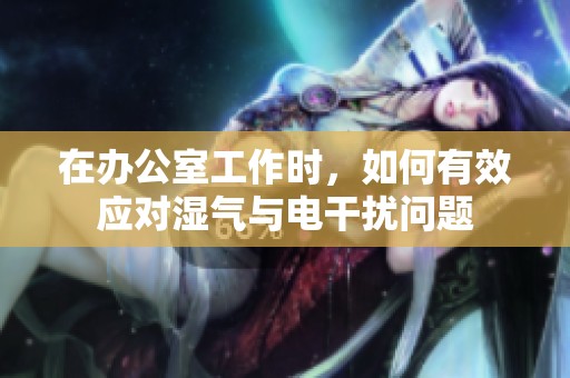 在办公室工作时，如何有效应对湿气与电干扰问题