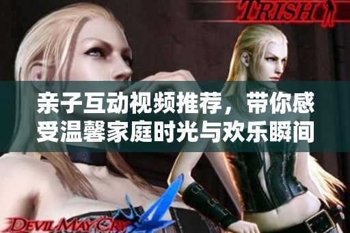亲子互动视频推荐，带你感受温馨家庭时光与欢乐瞬间