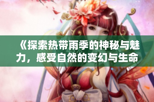 《探索热带雨季的神秘与魅力，感受自然的变幻与生命的活力》