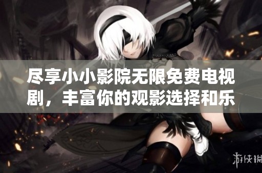尽享小小影院无限免费电视剧，丰富你的观影选择和乐趣
