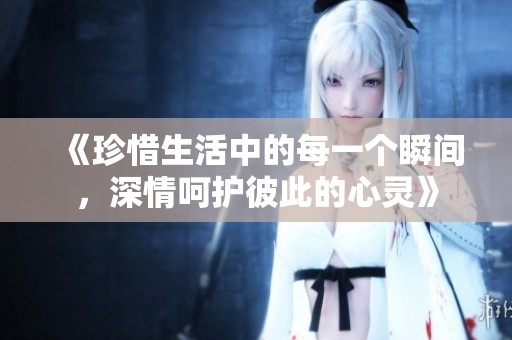 《珍惜生活中的每一个瞬间，深情呵护彼此的心灵》