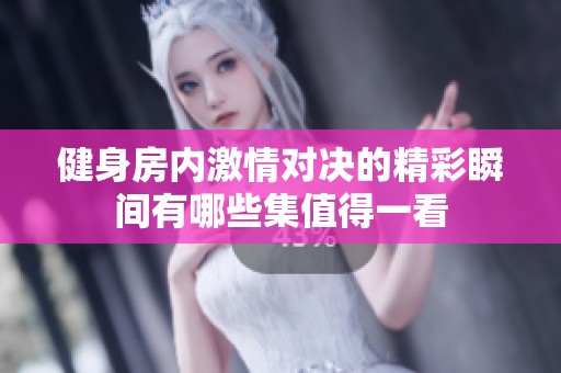 健身房内激情对决的精彩瞬间有哪些集值得一看