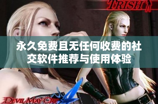 永久免费且无任何收费的社交软件推荐与使用体验