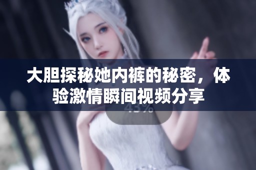 大胆探秘她内裤的秘密，体验激情瞬间视频分享