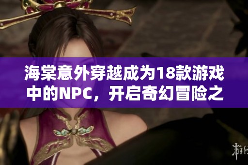 海棠意外穿越成为18款游戏中的NPC，开启奇幻冒险之旅