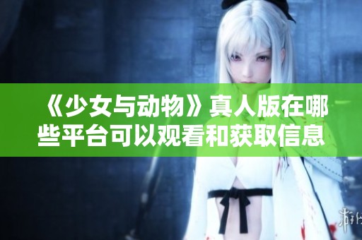 《少女与动物》真人版在哪些平台可以观看和获取信息
