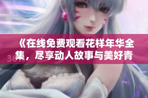 《在线免费观看花样年华全集，尽享动人故事与美好青春》