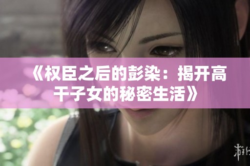 《权臣之后的彭染：揭开高干子女的秘密生活》